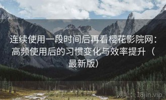 连续使用一段时间后再看樱花影院网：高频使用后的习惯变化与效率提升（最新版）