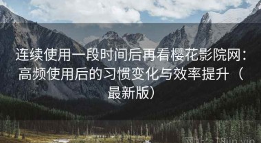 连续使用一段时间后再看樱花影院网：高频使用后的习惯变化与效率提升（最新版）