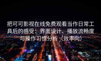 把可可影视在线免费观看当作日常工具后的感受：界面设计、播放流畅度与操作习惯分析（效率向）