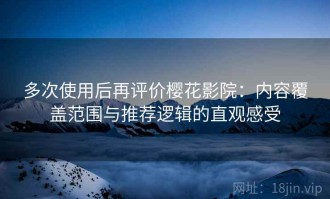 多次使用后再评价樱花影院：内容覆盖范围与推荐逻辑的直观感受