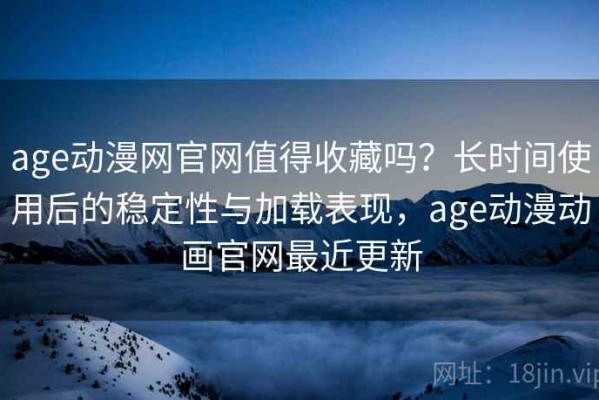 age动漫网官网值得收藏吗？长时间使用后的稳定性与加载表现，age动漫动画官网最近更新