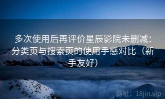 多次使用后再评价星辰影院未删减：分类页与搜索页的使用手感对比（新手友好）