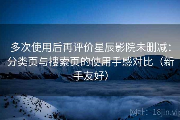 多次使用后再评价星辰影院未删减：分类页与搜索页的使用手感对比（新手友好）