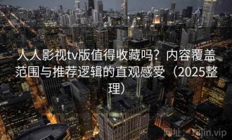 人人影视tv版值得收藏吗？内容覆盖范围与推荐逻辑的直观感受（2025整理）