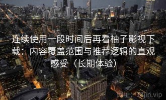 连续使用一段时间后再看柚子影视下载：内容覆盖范围与推荐逻辑的直观感受（长期体验）