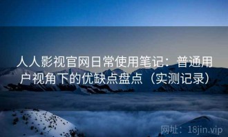人人影视官网日常使用笔记：普通用户视角下的优缺点盘点（实测记录）