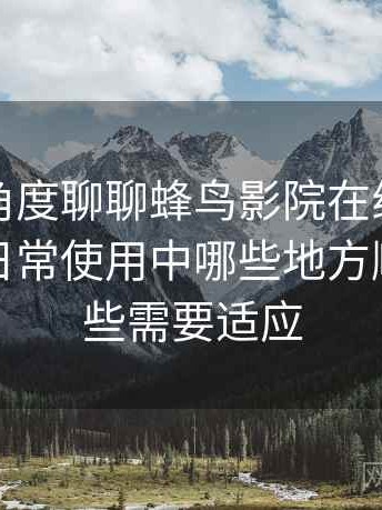 从用户角度聊聊蜂鸟影院在线观看完整版：日常使用中哪些地方顺手，哪些需要适应