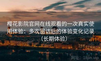 樱花影院官网在线观看的一次真实使用体验：多次回访后的体验变化记录（长期体验）