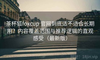 茶杯狐foxcup 官网到底适不适合长期用？内容覆盖范围与推荐逻辑的直观感受（最新版）