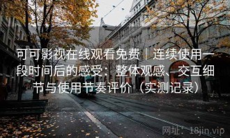 可可影视在线观看免费｜连续使用一段时间后的感受：整体观感、交互细节与使用节奏评价（实测记录）