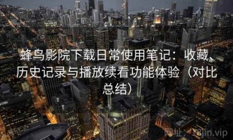 蜂鸟影院下载日常使用笔记：收藏、历史记录与播放续看功能体验（对比总结）
