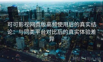 可可影视网页版高频使用后的真实结论：与同类平台对比后的真实体验差异
