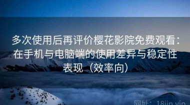 多次使用后再评价樱花影院免费观看：在手机与电脑端的使用差异与稳定性表现（效率向）