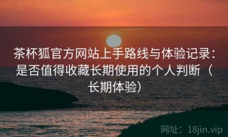 茶杯狐官方网站上手路线与体验记录：是否值得收藏长期使用的个人判断（长期体验）