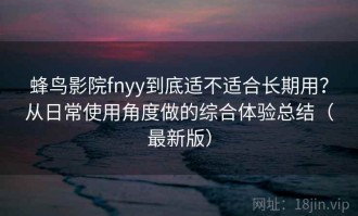 蜂鸟影院fnyy到底适不适合长期用？从日常使用角度做的综合体验总结（最新版）