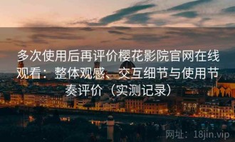 多次使用后再评价樱花影院官网在线观看：整体观感、交互细节与使用节奏评价（实测记录）