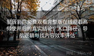 星辰影院免费观看完整版在线观看高频使用后的真实结论：入口路径、导航逻辑与找内容效率评估