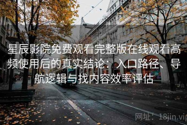 星辰影院免费观看完整版在线观看高频使用后的真实结论：入口路径、导航逻辑与找内容效率评估