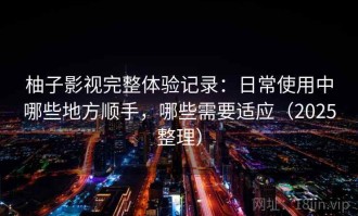 柚子影视完整体验记录：日常使用中哪些地方顺手，哪些需要适应（2025整理）