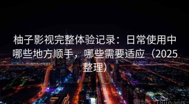 柚子影视完整体验记录：日常使用中哪些地方顺手，哪些需要适应（2025整理）