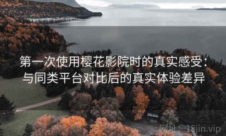 第一次使用樱花影院时的真实感受：与同类平台对比后的真实体验差异