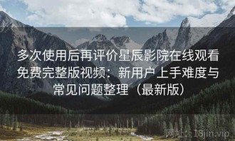 多次使用后再评价星辰影院在线观看免费完整版视频：新用户上手难度与常见问题整理（最新版）