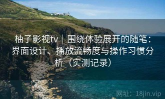 柚子影视tv｜围绕体验展开的随笔：界面设计、播放流畅度与操作习惯分析（实测记录）