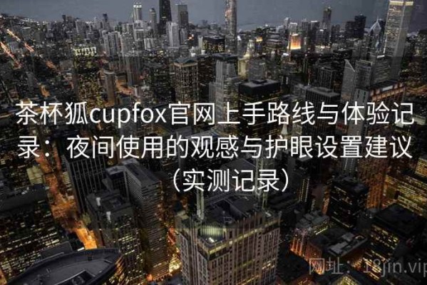 茶杯狐cupfox官网上手路线与体验记录：夜间使用的观感与护眼设置建议（实测记录）