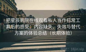 把星辰影院在线观看私人当作日常工具后的感受：内容缺失、失效与替代方案的体验总结（长期体验）