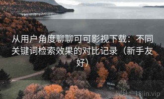 从用户角度聊聊可可影视下载：不同关键词检索效果的对比记录（新手友好）