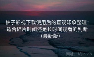 柚子影视下载使用后的直观印象整理：适合碎片时间还是长时间观看的判断（最新版）
