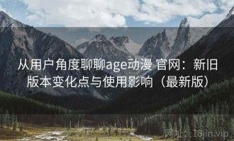 从用户角度聊聊age动漫 官网：新旧版本变化点与使用影响（最新版）