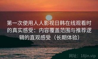第一次使用人人影视日韩在线观看时的真实感受：内容覆盖范围与推荐逻辑的直观感受（长期体验）