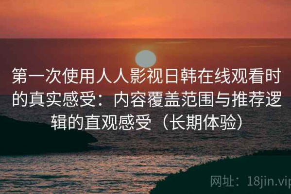 第一次使用人人影视日韩在线观看时的真实感受：内容覆盖范围与推荐逻辑的直观感受（长期体验）