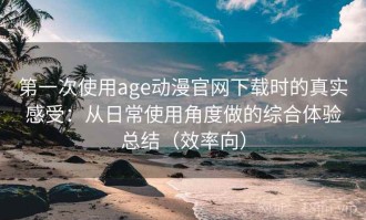 第一次使用age动漫官网下载时的真实感受：从日常使用角度做的综合体验总结（效率向）