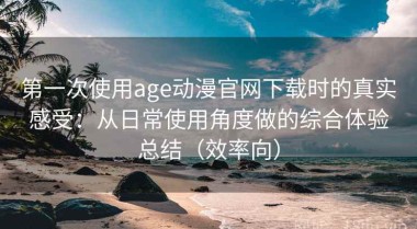 第一次使用age动漫官网下载时的真实感受：从日常使用角度做的综合体验总结（效率向）
