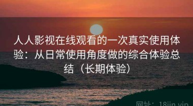 人人影视在线观看的一次真实使用体验：从日常使用角度做的综合体验总结（长期体验）