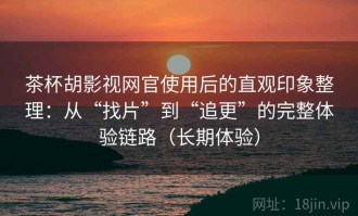 茶杯胡影视网官使用后的直观印象整理：从“找片”到“追更”的完整体验链路（长期体验）