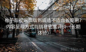 柚子影视网页版到底适不适合长期用？内容呈现方式与信息密度评价（长期体验）