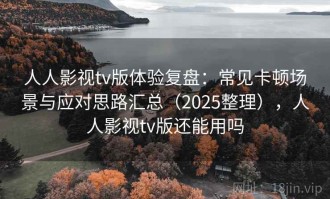 人人影视tv版体验复盘：常见卡顿场景与应对思路汇总（2025整理），人人影视tv版还能用吗