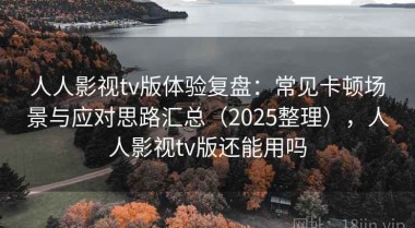 人人影视tv版体验复盘：常见卡顿场景与应对思路汇总（2025整理），人人影视tv版还能用吗