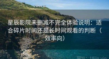 星辰影院未删减不完全体验说明：适合碎片时间还是长时间观看的判断（效率向）