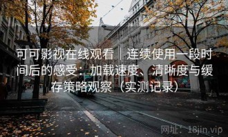 可可影视在线观看｜连续使用一段时间后的感受：加载速度、清晰度与缓存策略观察（实测记录）