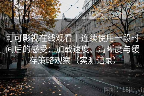 可可影视在线观看｜连续使用一段时间后的感受：加载速度、清晰度与缓存策略观察（实测记录）