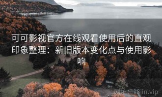 可可影视官方在线观看使用后的直观印象整理：新旧版本变化点与使用影响