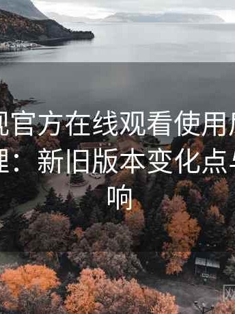 可可影视官方在线观看使用后的直观印象整理：新旧版本变化点与使用影响
