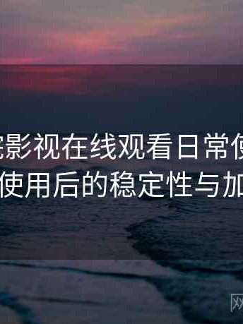 蜂鸟影院影视在线观看日常使用笔记：长时间使用后的稳定性与加载表现