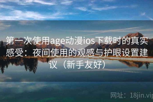 第一次使用age动漫ios下载时的真实感受：夜间使用的观感与护眼设置建议（新手友好）