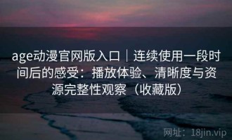 age动漫官网版入口｜连续使用一段时间后的感受：播放体验、清晰度与资源完整性观察（收藏版）