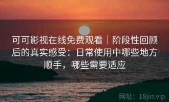 可可影视在线免费观看｜阶段性回顾后的真实感受：日常使用中哪些地方顺手，哪些需要适应